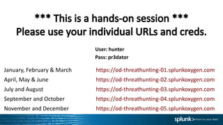 User: hunter
Pass: pr3dator
January, February & March https://od-threathunting-01.splunkoxygen.com
April, May & June https://od-threathunting-02.splunkoxygen.com
July and August https://od-threathunting-03.splunkoxygen.com
September and October https://od-threathunting-04.splunkoxygen.com
November and December https://od-threathunting-05.splunkoxygen.com
 
