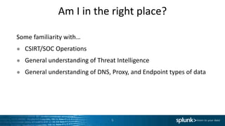 Am I in the right place?
Some familiarity with…
● CSIRT/SOC Operations
● General understanding of Threat Intelligence
● General understanding of DNS, Proxy, and Endpoint types of data
5
 