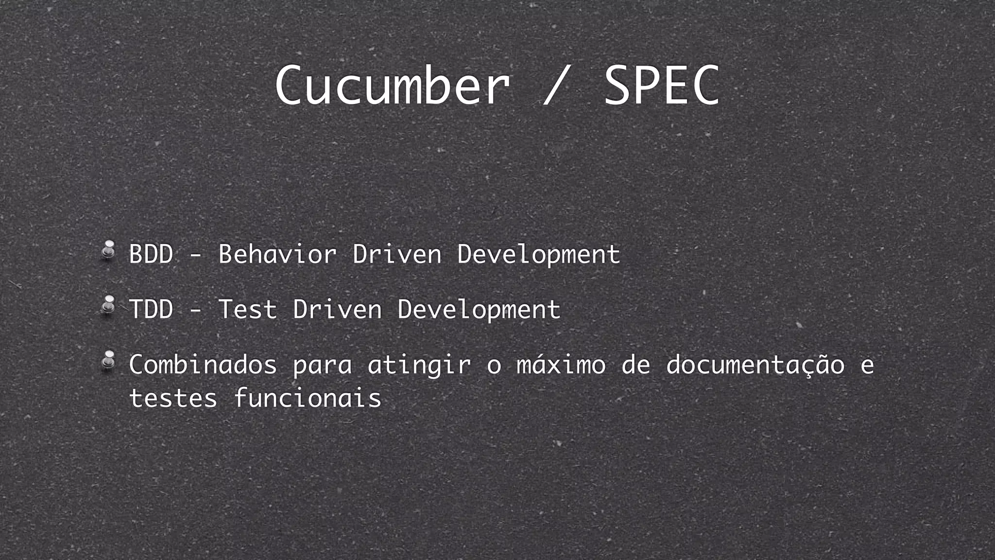 Cucumber / SPEC
BDD - Behavior Driven Development
TDD - Test Driven Development
Combinados para atingir o máximo de documentação e
testes funcionais
