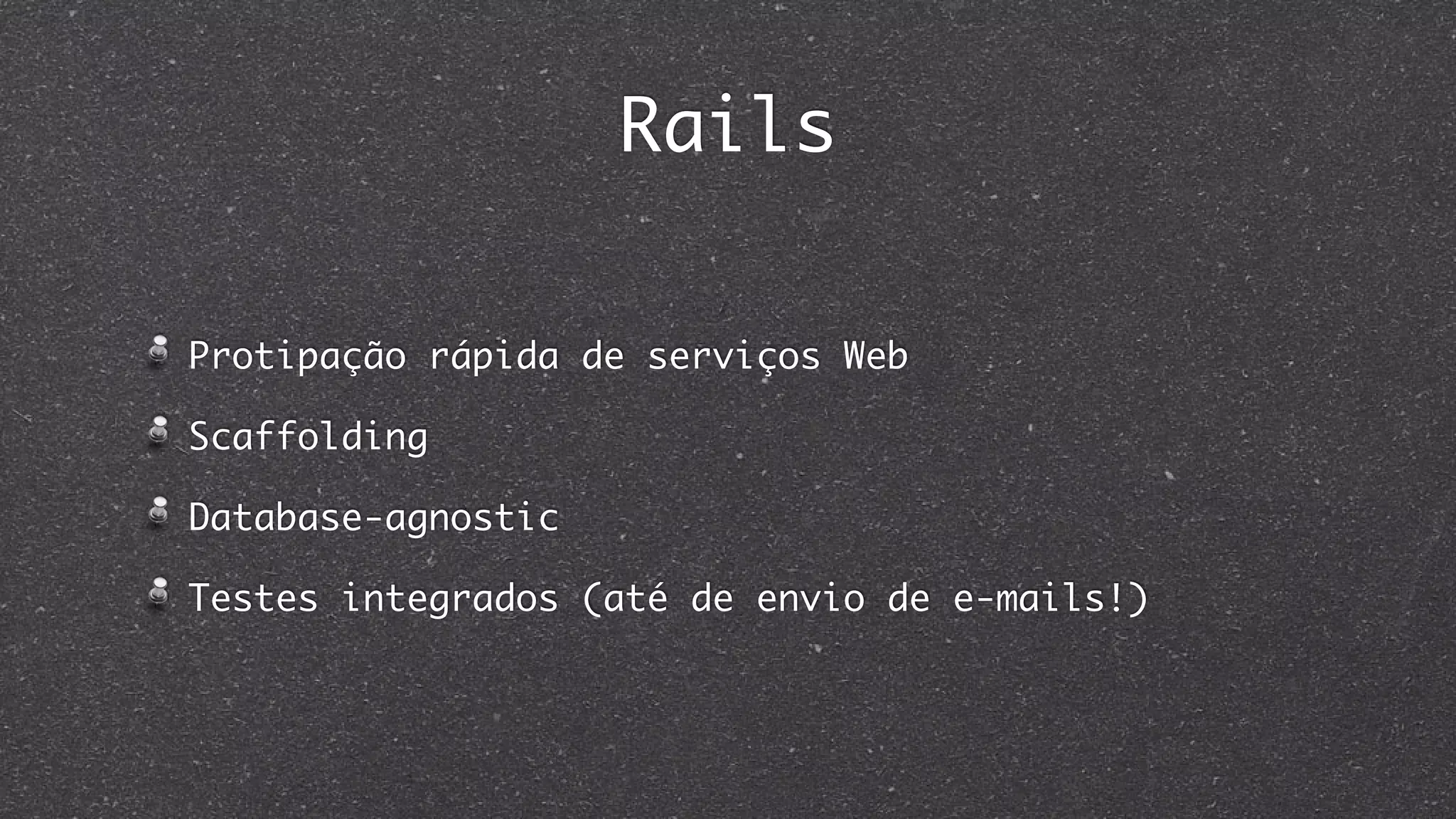 Rails
Protipação rápida de serviços Web
Scaffolding
Database-agnostic
Testes integrados (até de envio de e-mails!)
