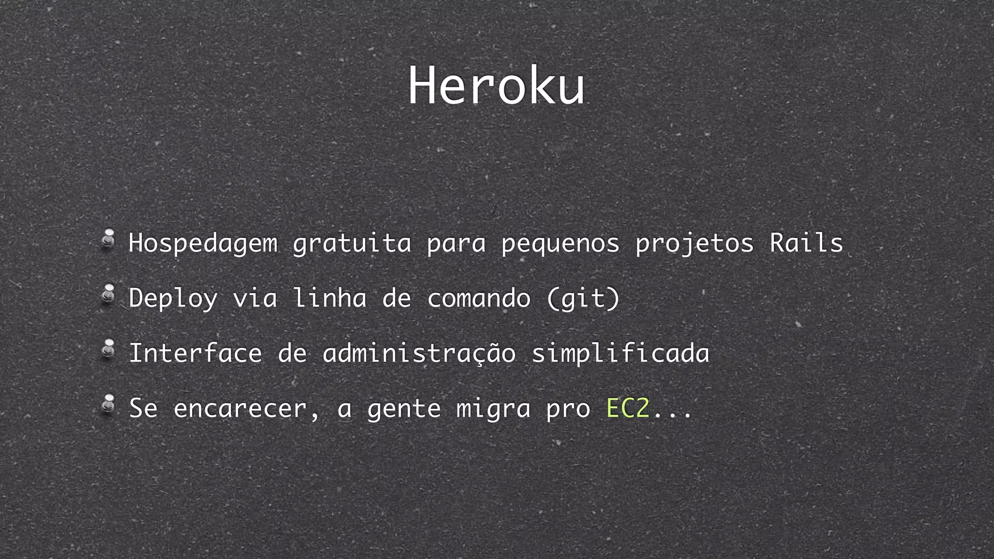 Heroku
Hospedagem gratuita para pequenos projetos Rails
Deploy via linha de comando (git)
Interface de administração simplificada
Se encarecer, a gente migra pro EC2...
