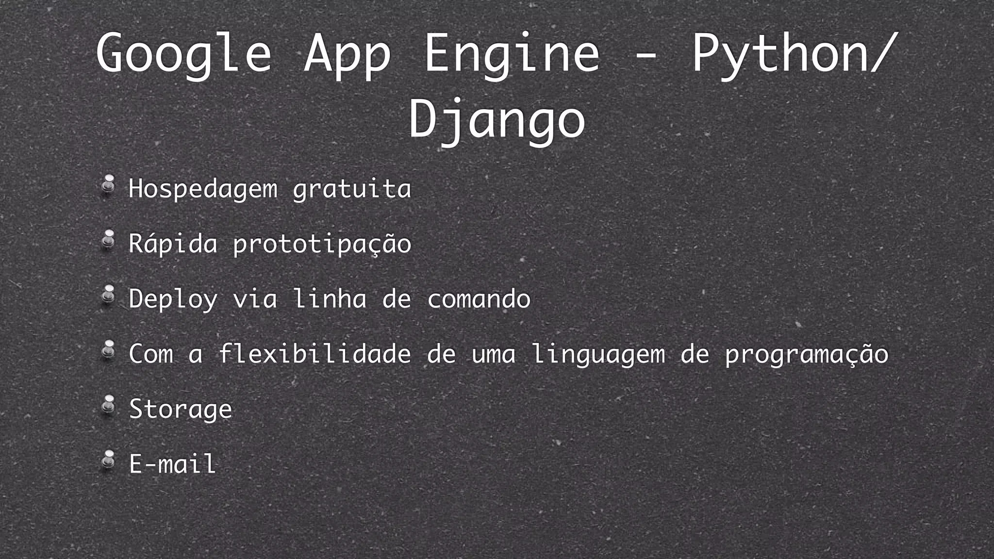 Google App Engine - Python/
Django
Hospedagem gratuita
Rápida prototipação
Deploy via linha de comando
Com a flexibilidade de uma linguagem de programação
Storage
E-mail