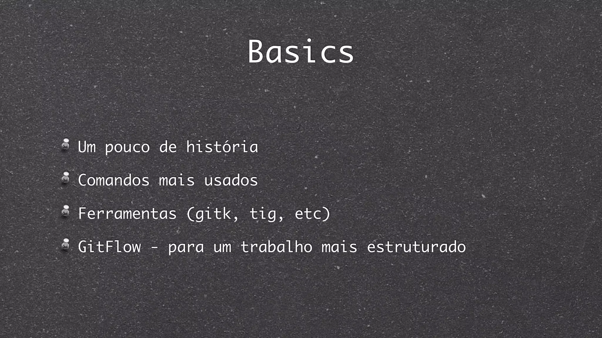 Basics
Um pouco de história
Comandos mais usados
Ferramentas (gitk, tig, etc)
GitFlow - para um trabalho mais estruturado