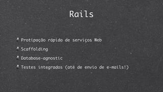 Rails

Protipação rápida de serviços Web

Scaffolding

Database-agnostic

Testes integrados (até de envio de e-mails!)
 