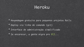 Heroku

Hospedagem gratuita para pequenos projetos Rails

Deploy via linha de comando (git)

Interface de administração simplificada

Se encarecer, a gente migra pro EC2...
 