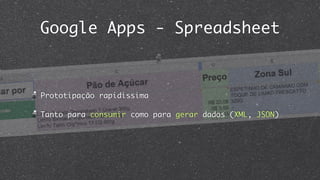 Google Apps - Spreadsheet



Prototipação rapidíssima

Tanto para consumir como para gerar dados (XML, JSON)
 