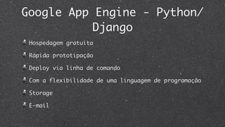 Google App Engine - Python/
           Django
 Hospedagem gratuita

 Rápida prototipação

 Deploy via linha de comando

 Com a flexibilidade de uma linguagem de programação

 Storage

 E-mail
 