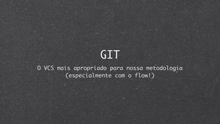 GIT
O VCS mais apropriado para nossa metodologia
        (especialmente com o flow!)
 