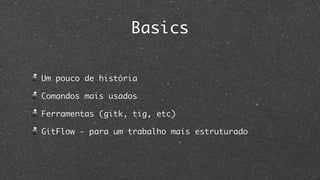 Basics

Um pouco de história

Comandos mais usados

Ferramentas (gitk, tig, etc)

GitFlow - para um trabalho mais estruturado
 