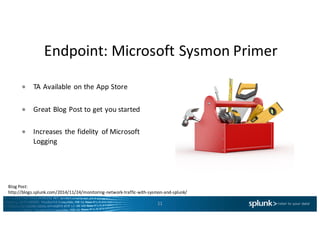 Endpoint:	Microsoft	Sysmon	Primer
11
● TA	Available	on	the	App	Store
● Great	Blog	Post	to	get	you	started
● Increases	the	fidelity	 of	Microsoft	
Logging	
Blog	Post:
http://blogs.splunk.com/2014/11/24/monitoring-network-traffic-with-sysmon-and-splunk/
 