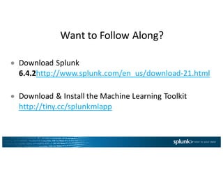 Want	to	Follow	Along?
● Download	Splunk
6.4.2http://www.splunk.com/en_us/download-21.html
● Download	&	Install	the	Machine	Learning	Toolkit
http://tiny.cc/splunkmlapp
 