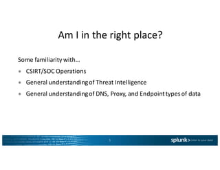 Am	I	in	the	right	place?
Some	familiarity	with…
● CSIRT/SOC	Operations
● General	understanding	of	Threat	Intelligence
● General	understanding	of	DNS,	Proxy,	and	Endpoint	types	of	data
5
 