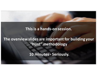 This	is	a	hands-on	session.
The	overview	slides	are	important	for	building	your	
“hunt”	methodology
10	minutes	- Seriously.
 