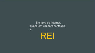 Em terra de internet,
quem tem um bom conteúdo
é
REI
 