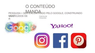 O CONTEÚDO
MANDA
PESQUISA = SER ENCONTRADO PELO GOOGLE, CONSTRUINDO
CONTEÚDOS DE
VALO
R
FONTES DE
PESQUISA
 