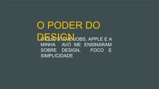 O QUE STEVE JOBS, APPLE E A
MINHA AVÓ ME ENSINARAM
SOBRE DESIGN, FOCO E
SIMPLICIDADE
O PODER DO
DESIGN
 