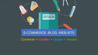 Conhecer + Confiar + Gostar = Vendas
E-COMMERCE, BLOG, WEB-SITE
 