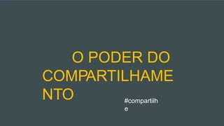 O PODER DO
COMPARTILHAME
NTO #compartilh
e
 