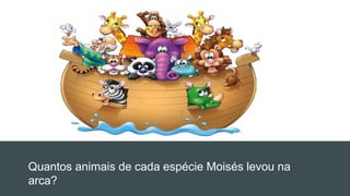Quantos animais de cada espécie Moisés levou na
arca?
 