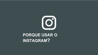 PORQUE USAR O
INSTAGRAM?
 
