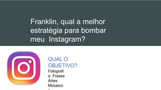 QUAL O
OBJETIVO?
Fotografi
a Frases
Artes
Mosaico
Franklin, qual a melhor
estratégia para bombar
meu Instagram?
 
