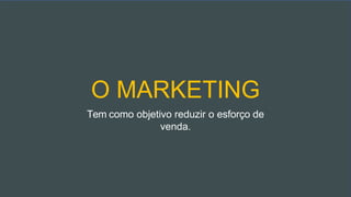 O MARKETING
Tem como objetivo reduzir o esforço de
venda.
 