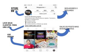SEGUIDORES X
SEGUINDO
LEVE SEUS
CLIENTES PARA
UMA URL
STORI
ES
LOCALIZAÇÃO,
TAGS
SALVE OS POSTS MAIS
INTERESSANTES
www.multinucleo.com.br
USE
VÍDEOS
 