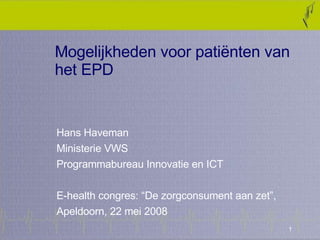 Mogelijkheden voor patiënten van het EPD Hans Haveman  Ministerie VWS Programmabureau Innovatie en ICT  E-health congres: “De zorgconsument aan zet”,  Apeldoorn, 22 mei 2008 