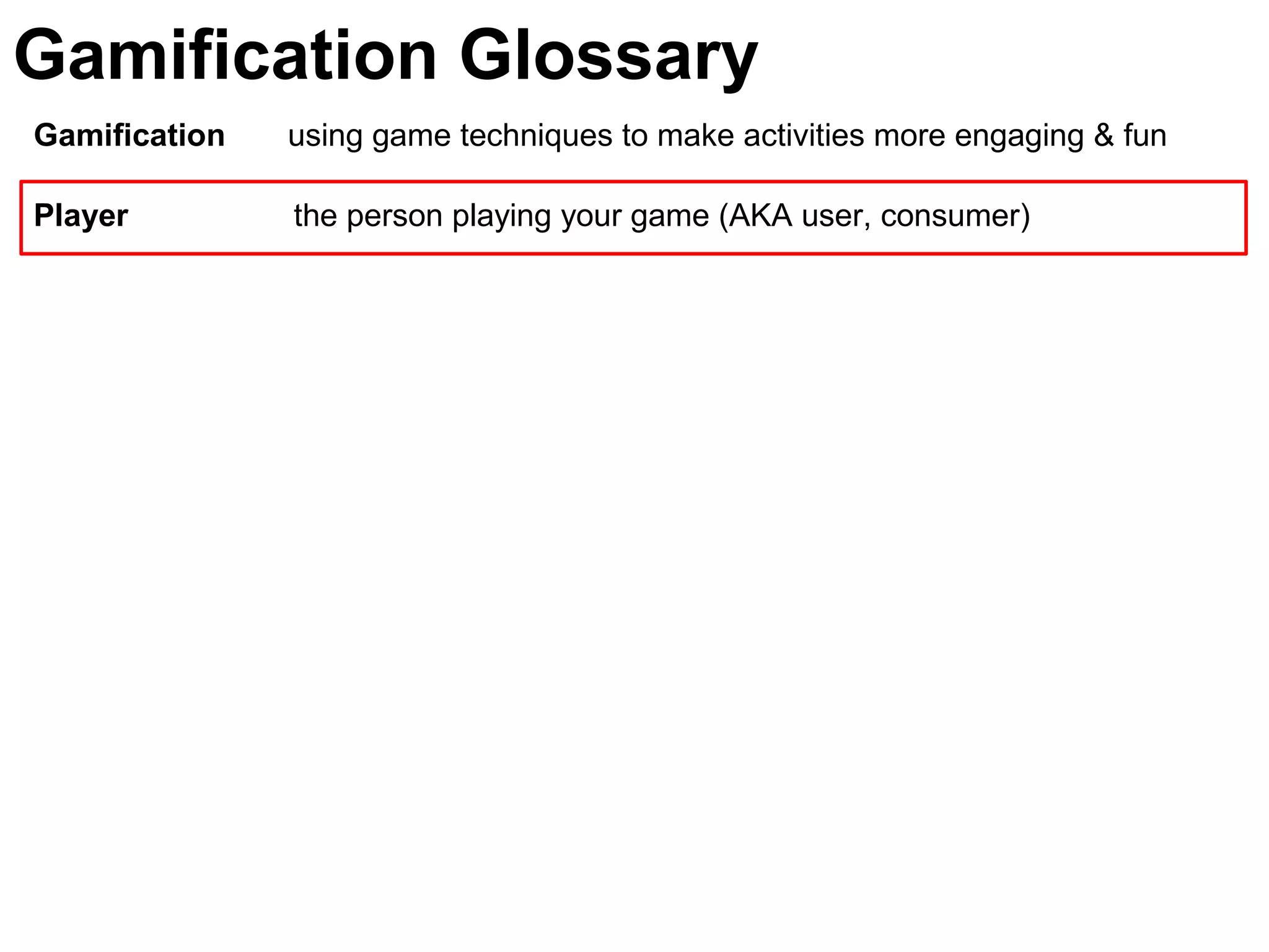 Gamification using game techniques to make activities more engaging & fun
Player the person playing your game (AKA user, consumer)
Gamification Glossary
 