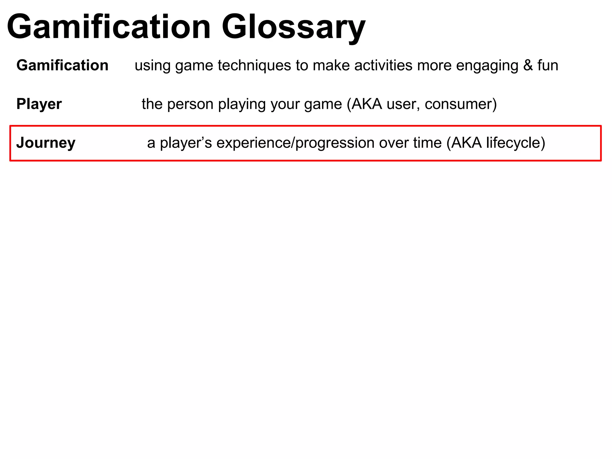 Gamification using game techniques to make activities more engaging & fun
Player the person playing your game (AKA user, consumer)
Journey a player’s experience/progression over time (AKA lifecycle)
Gamification Glossary
 