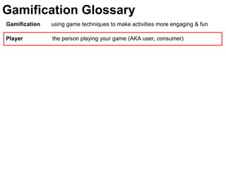Gamification using game techniques to make activities more engaging & fun
Player the person playing your game (AKA user, consumer)
Gamification Glossary
 