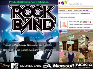 Products/Brands I’ve worked on
• Trained in Psychology, Neuroscience, CompSci
• Designed Social Games, Metagames, Communities
 