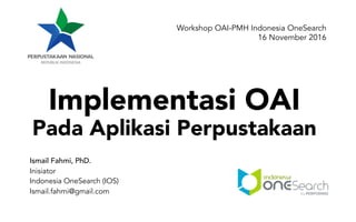 Implementasi OAI
Pada Aplikasi Perpustakaan
Ismail Fahmi, PhD.
Inisiator
Indonesia OneSearch (IOS)
Ismail.fahmi@gmail.com
Workshop OAI-PMH Indonesia OneSearch
16 November 2016
 