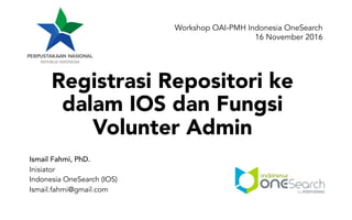 Registrasi Repositori ke
dalam IOS dan Fungsi
Volunter Admin
Ismail Fahmi, PhD.
Inisiator
Indonesia OneSearch (IOS)
Ismail.fahmi@gmail.com
Workshop OAI-PMH Indonesia OneSearch
16 November 2016
 