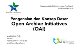 Pengenalan dan Konsep Dasar
Open Archive Initiatives
(OAI)
Ismail Fahmi, PhD.
Inisiator
Indonesia OneSearch (IOS)
Ismail.fahmi@gmail.com
Workshop OAI-PMH Indonesia OneSearch
16 November 2016
 