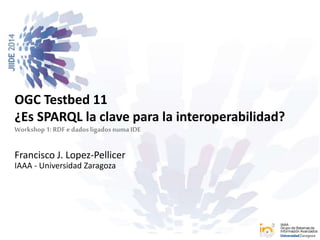 OGC Testbed 11 
¿Es SPARQL la clave para la interoperabilidad? 
Workshop 1: RDF e dados ligados numa IDE 
IAAA 
Grupo de Sistemas de 
Información Avanzados 
Francisco J. Lopez-Pellicer 
IAAA - Universidad Zaragoza 
 