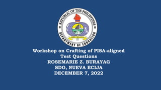 Workshop on Crafting of PISA-aligned
Test Questions
ROSEMARIE Z. BURAYAG
SDO, NUEVA ECIJA
DECEMBER 7, 2022
 