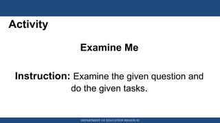 DEPARTMENT OF EDUCATION REGION III
Activity
Examine Me
Instruction: Examine the given question and
do the given tasks.
 