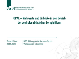 OPAL – Mehrwerte und Einblicke in den Betrieb
der zentralen sächsischen Lernplattform
Stefan Köber | BPS Bildungsportal Sachsen GmbH
20.09.2012 | Workshop on e-Learning
 