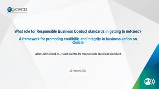 What role for Responsible Business Conduct standards in getting to net-zero?
A framework for promoting credibility and integrity in business action on
climate
Allan JØRGENSEN – Head, Centre for Responsible Business Conduct
22 February 2023
 