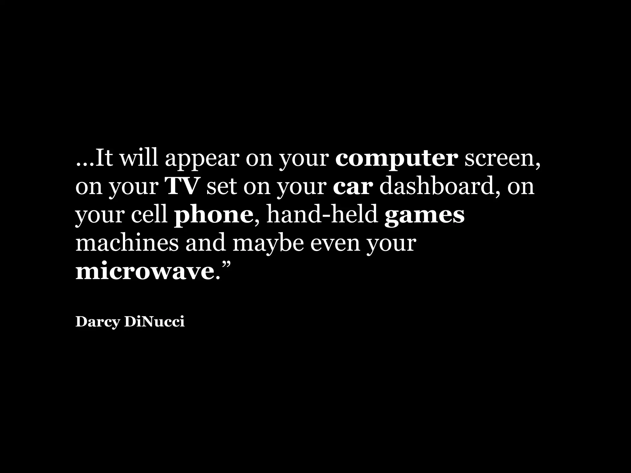 ...It will appear on your computer screen,
on your TV set on your car dashboard, on
your cell phone, hand-held games
machines and maybe even your
microwave.”
Darcy DiNucci
 
