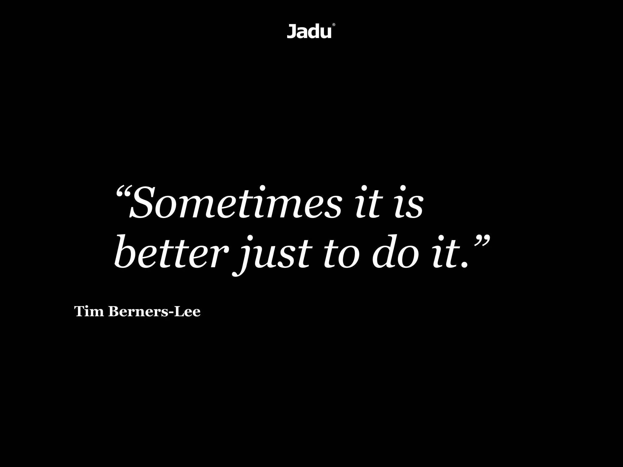 “Sometimes it is
    better just to do it.”
Tim Berners-Lee
 