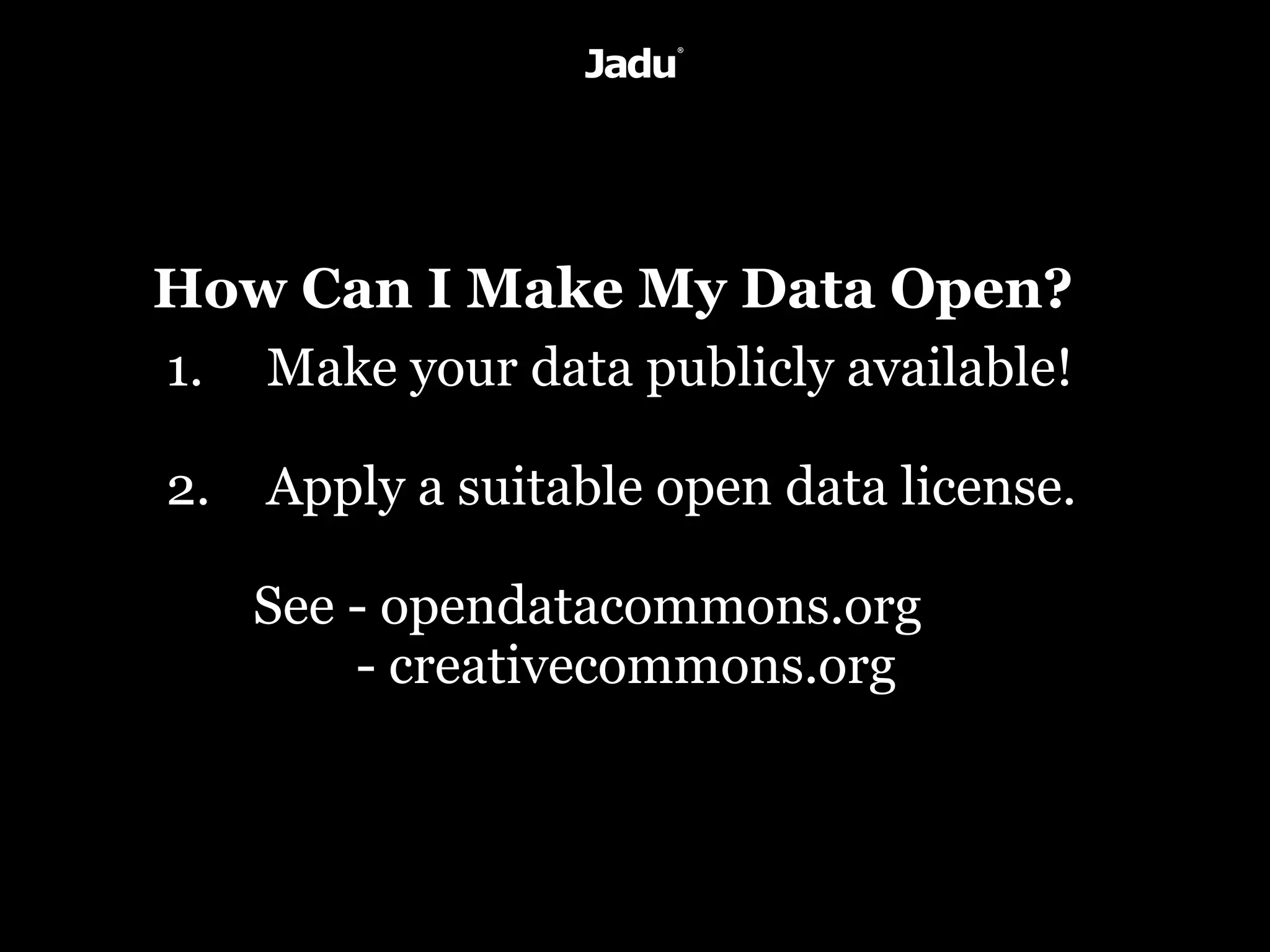 How Can I Make My Data Open?
1. Make your data publicly available!

2.   Apply a suitable open data license.

     See - opendatacommons.org
         - creativecommons.org
 