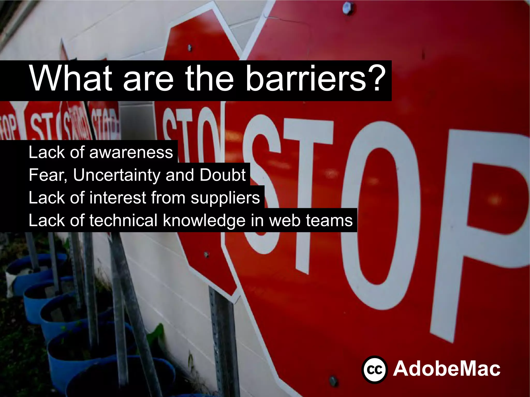 What are the barriers?
Lack of awareness
Fear, Uncertainty and Doubt
Lack of interest from suppliers
Lack of technical knowledge in web teams




                                           AdobeMac
 