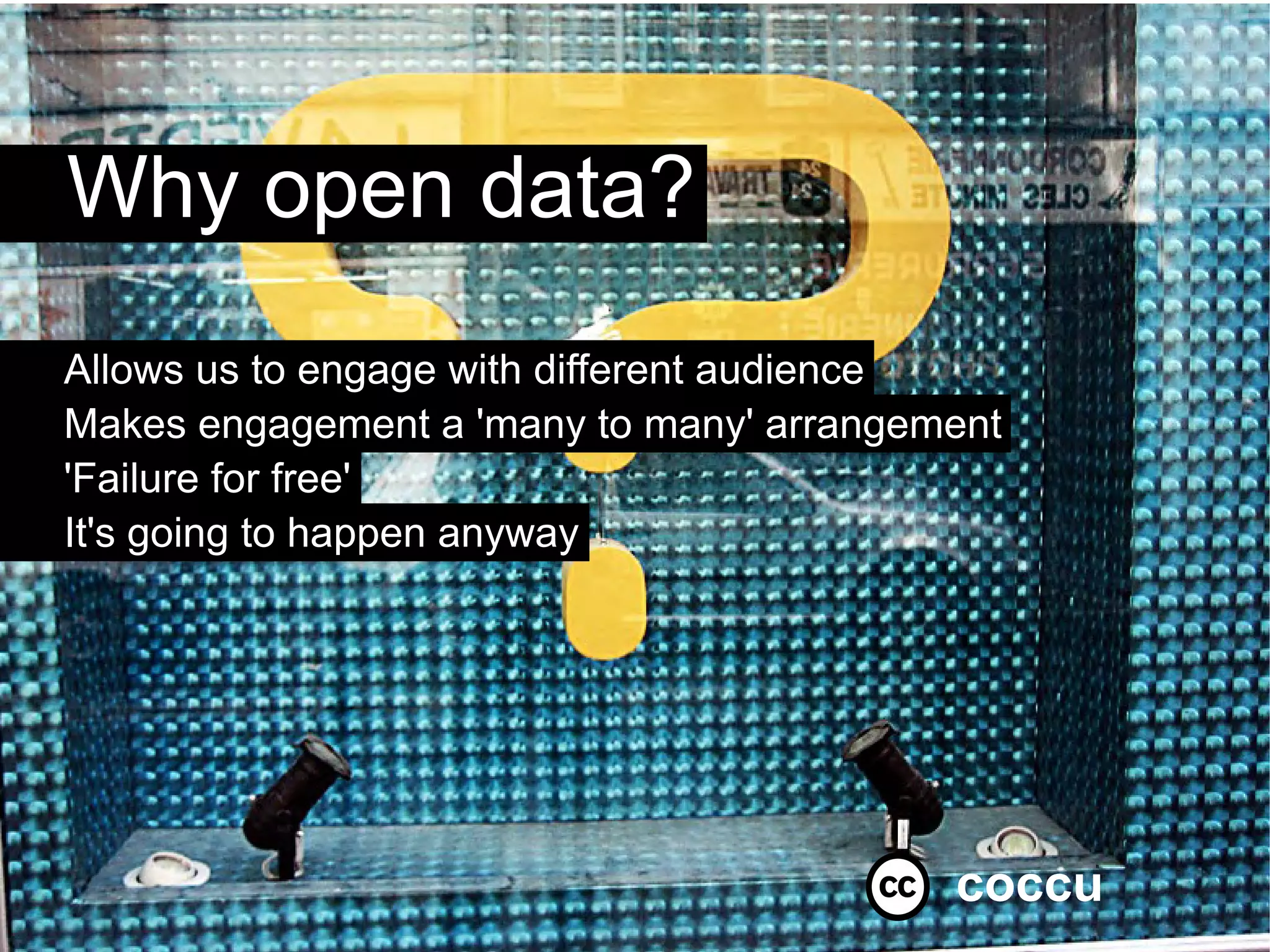 Why open data?
Allows us to engage with different audience
Makes engagement a 'many to many' arrangement
'Failure for free'
It's going to happen anyway




                                          coccu
 