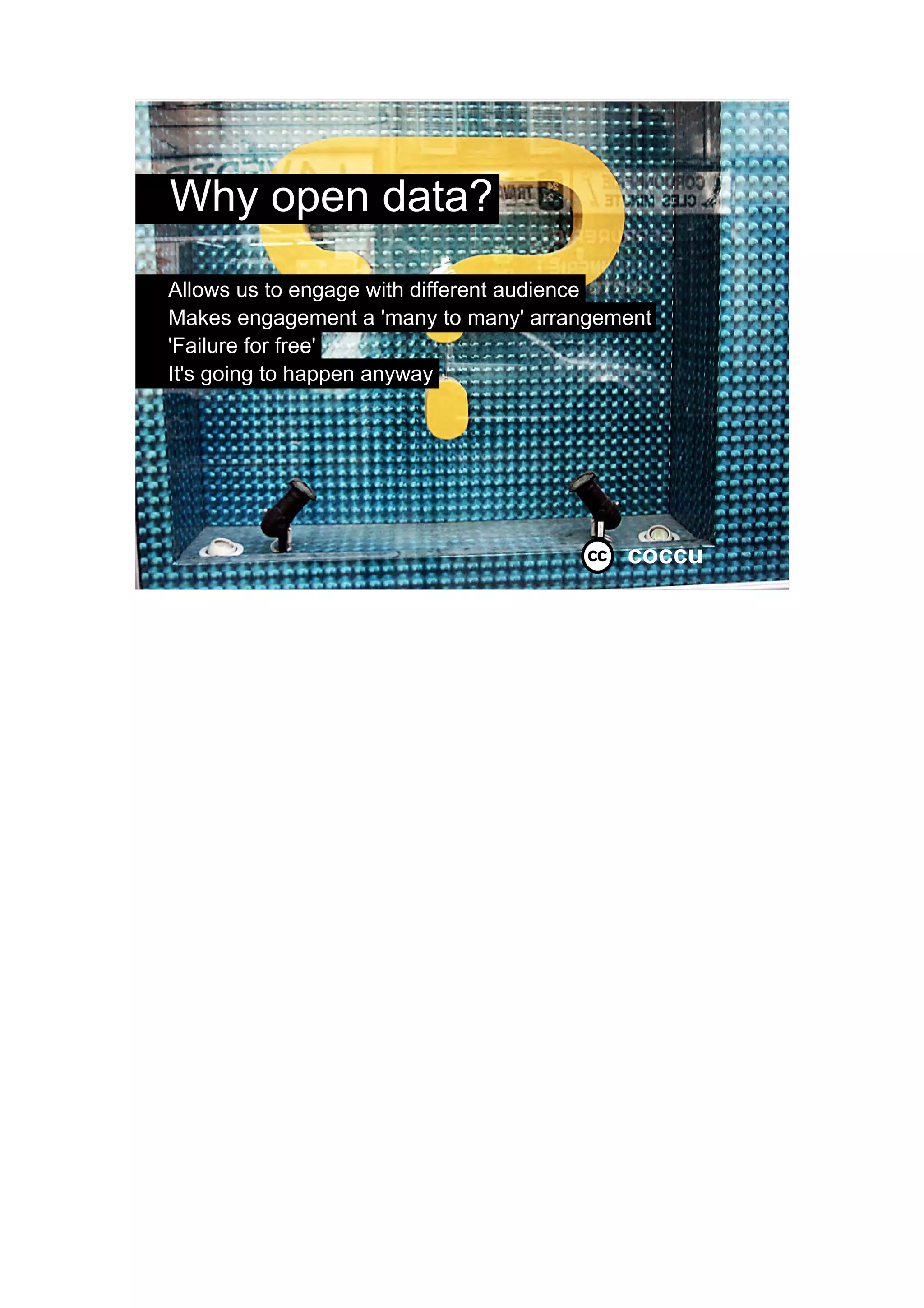 Why open data?
     Allows us to engage with different audience
     Makes engagement a 'many to many' arrangement
     'Failure for free'
     It's going to happen anyway




                                               coccu   10




I've gone through the hows, but what about the
   whys? Why should we lofty public sector folk give
   our data to the public?

For a start, it allows us to engage with a different type
 of audience, opening data gives us access to a
 typically younger, digitally switched on audience,
 not just the curtain twitching nimby type

Also, when we release data, communities build up
  around data, making engagement a many to many
  arrangement – good example is BCCDIY

It gives people the opportunity to build cool stuff with
   our data – stuff we either wouldn't have thought of
   or don't have time to do. And if it doesn't work,
   we've lost nothing – to paraphrase Clay Skirky, we
   get 'Failure for Free'
 
