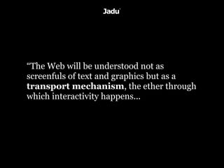 “The Web will be understood not as
screenfuls of text and graphics but as a
transport mechanism, the ether through
which interactivity happens...
 
