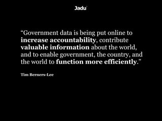 “Government data is being put online to
increase accountability, contribute
valuable information about the world,
and to enable government, the country, and
the world to function more efficiently.”
Tim Berners-Lee
 
