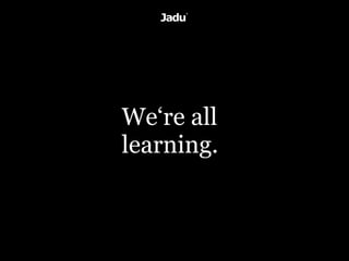 We‘re all
learning.
 