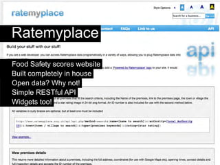 Ratemyplace
Food Safety scores website
Built completely in house
Open data? Why not!
Simple RESTful API
Widgets too!
 